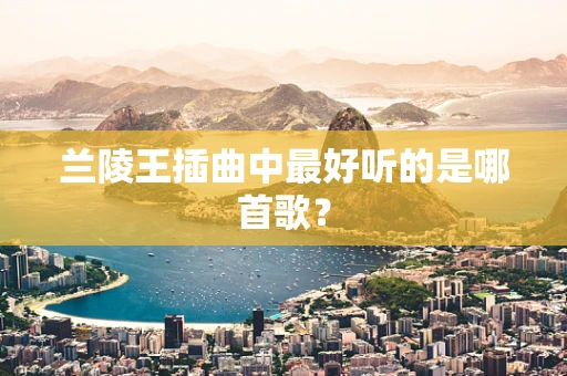兰陵王插曲中最好听的是哪首歌？