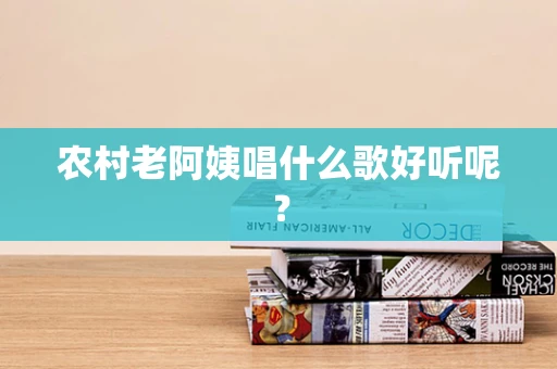 农村老阿姨唱什么歌好听呢？