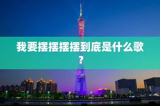 我要摆摆摆摆到底是什么歌？