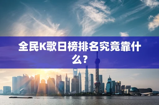 全民K歌日榜排名究竟靠什么？