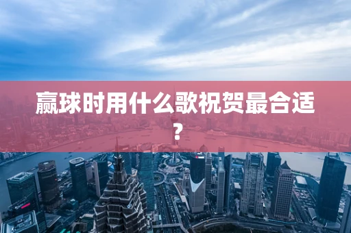 赢球时用什么歌祝贺最合适？
