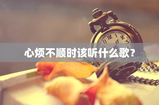 心烦不顺时该听什么歌？
