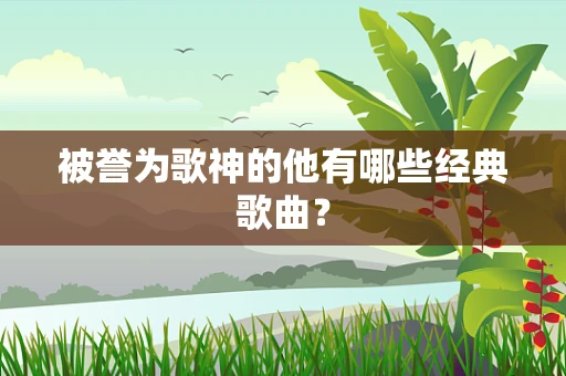 被誉为歌神的他有哪些经典歌曲？