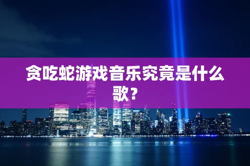 贪吃蛇游戏音乐究竟是什么歌？