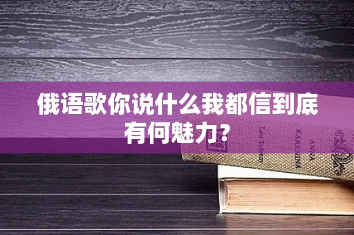 俄语歌你说什么我都信到底有何魅力？