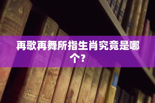 再歌再舞所指生肖究竟是哪个？