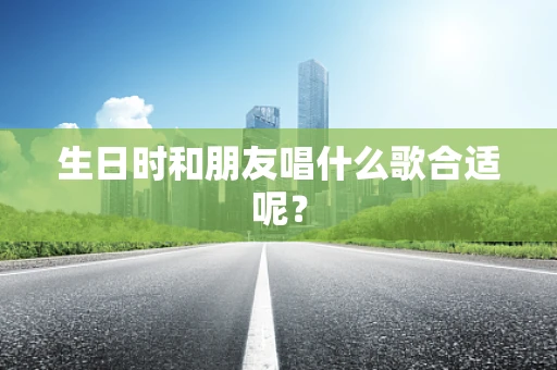 生日时和朋友唱什么歌合适呢？
