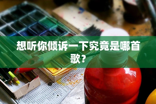 想听你倾诉一下究竟是哪首歌？