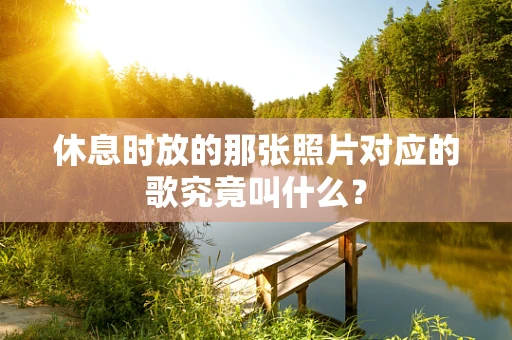 休息时放的那张照片对应的歌究竟叫什么？