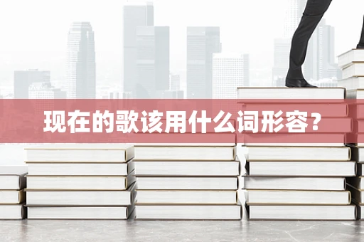 现在的歌该用什么词形容？