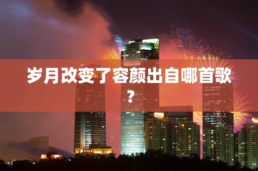 岁月改变了容颜出自哪首歌？