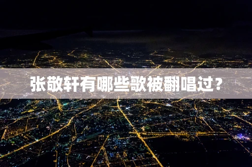张敬轩有哪些歌被翻唱过？