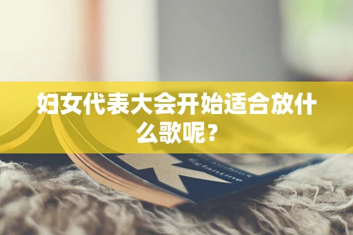 妇女代表大会开始适合放什么歌呢？