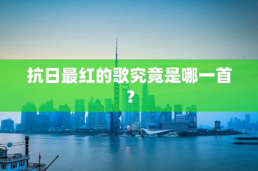 抗日最红的歌究竟是哪一首？